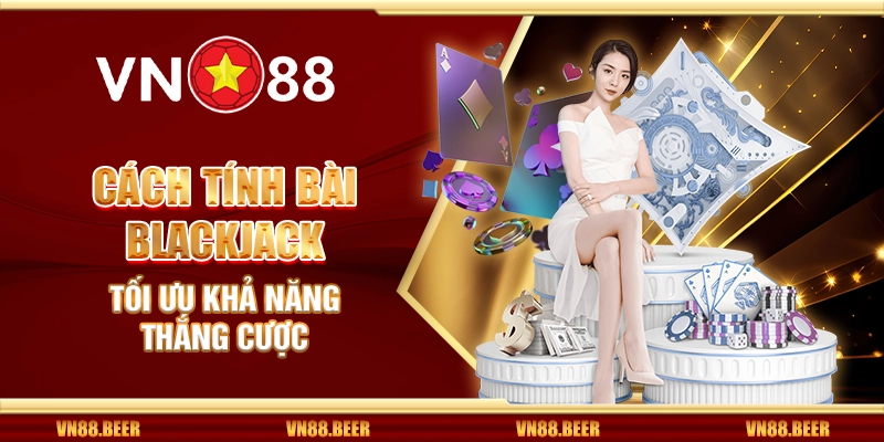 Cách tính bài Blackjack - Tối ưu khả năng thắng cược