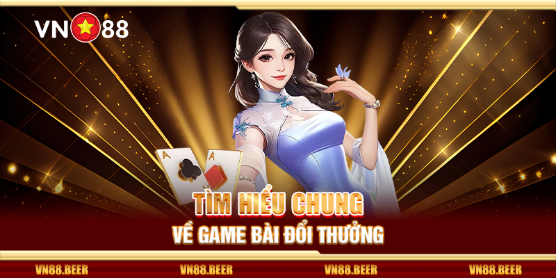 Tìm hiểu chung về game bài đổi thưởng