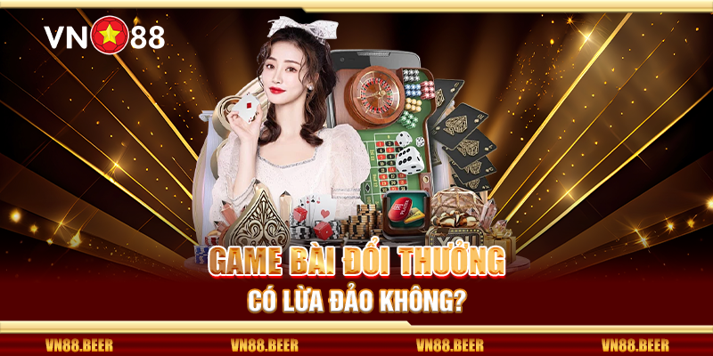 Game bài đổi thưởng có lừa đảo không?