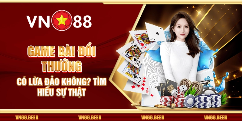 Game bài đổi thưởng có lừa đảo không? Tìm hiểu sự thật