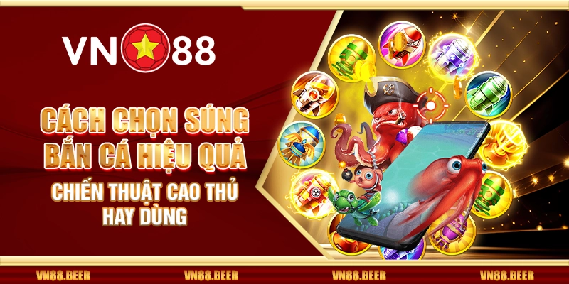 Cách chọn súng bắn cá hiệu quả - Chiến thuật cao thủ hay dùng