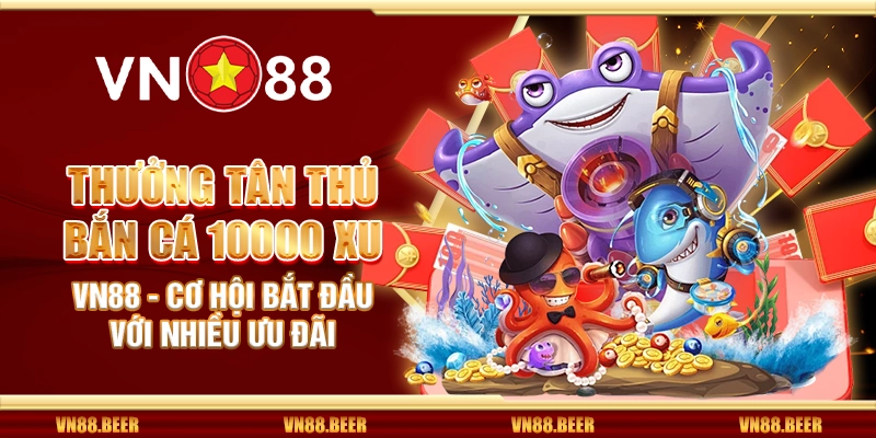 Thưởng tân thủ bắn cá 10000 xu VN88 - Cơ hội bắt đầu với nhiều ưu đãi