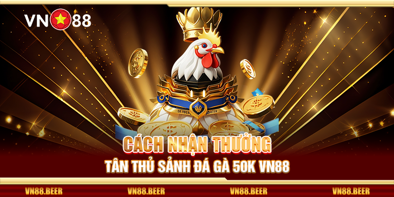 Cách nhận thưởng tân thủ sảnh đá gà 50K VN88