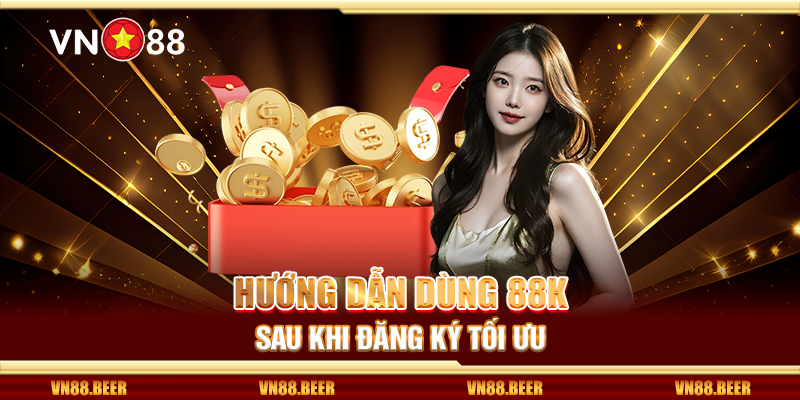 Hướng dẫn dùng 88K sau khi đăng ký tối ưu