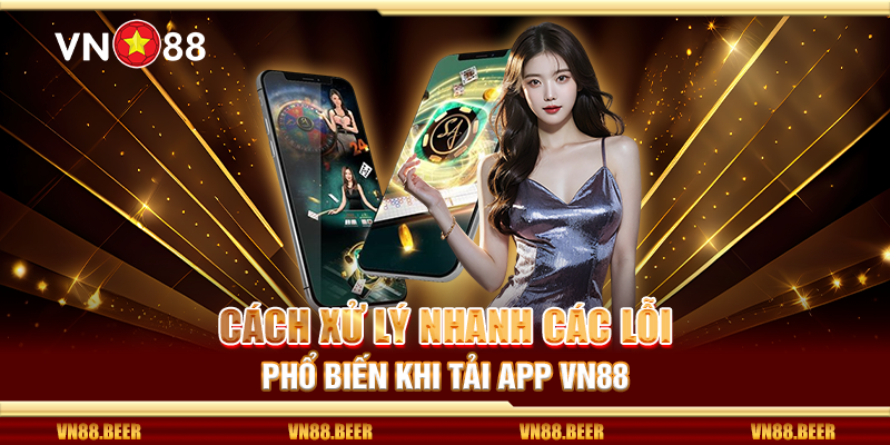 Cách xử lý nhanh các lỗi phổ biến khi tải app VN88